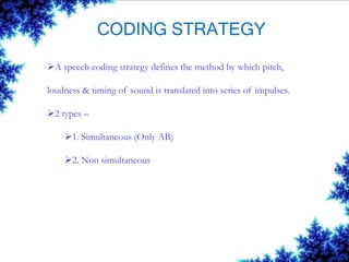 CODING STRATEGY
A speech coding strategy defines the method by which pitch,
loudness & timing of sound is translated into series of impulses.
2 types –
1. Simultaneous (Only AB)
2. Non simultaneous
 