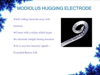 MODIOLUS HUGGING ELECTRODE
Self coiling electrode array with
memory.
Comes with a stylete which keeps
the electrode straight during insertion
As it uses low intensity signals –
Extended Battery Life
 
