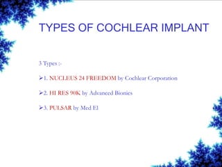 TYPES OF COCHLEAR IMPLANT
3 Types :-
1. NUCLEUS 24 FREEDOM by Cochlear Corporation
2. HI RES 90K by Advanced Bionics
3. PULSAR by Med El
 