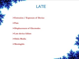 LATE
Extrusion / Exposure of Device
Pain
Displacement of Electrodes
Late device failure
Otitis Media
Meningitis
 