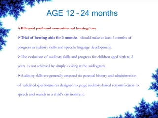 AGE 12 – 24 months
Bilateral profound sensorineural hearing loss
Trial of hearing aids for 3 months - should make at lea...