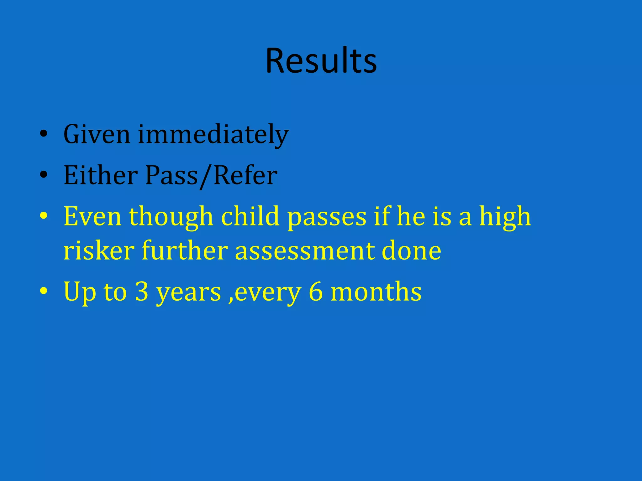 Results
• Given immediately
• Either Pass/Refer
• Even though child passes if he is a high
  risker further assessment done
• Up to 3 years ,every 6 months
 