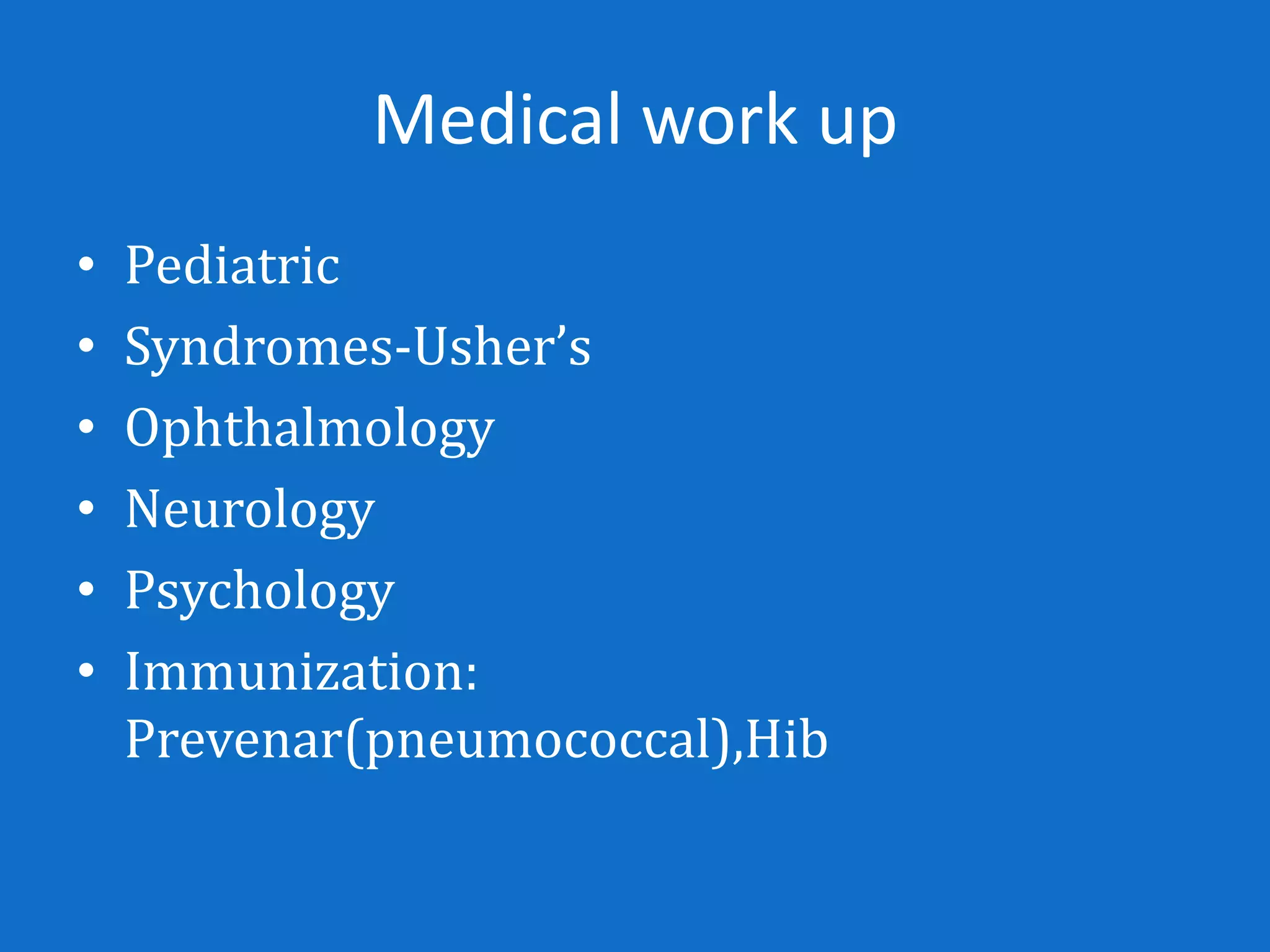 Medical work up
•   Pediatric
•   Syndromes-Usher’s
•   Ophthalmology
•   Neurology
•   Psychology
•   Immunization:
    Prevenar(pneumococcal),Hib
 