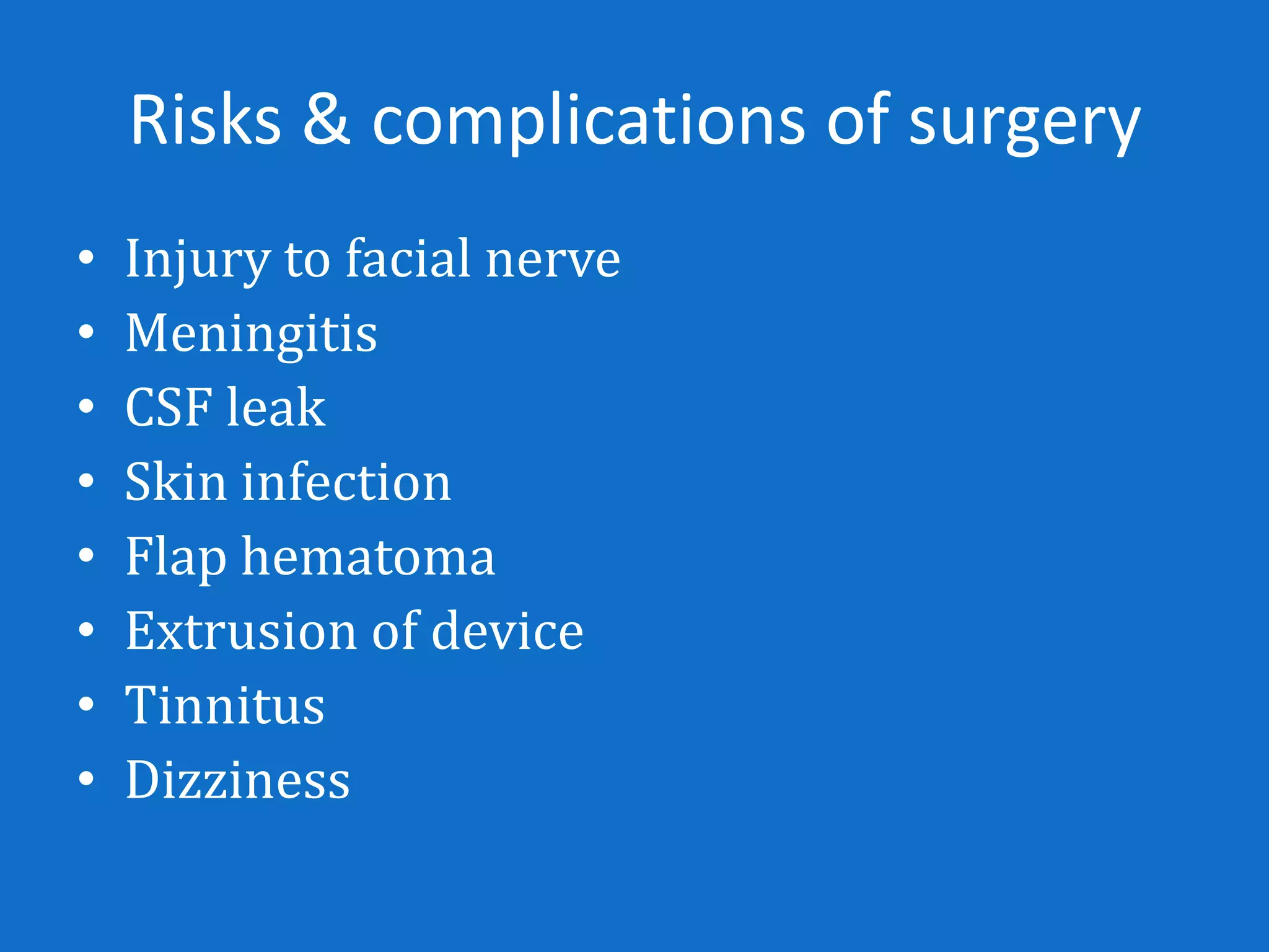 Risks & complications of surgery
•   Injury to facial nerve
•   Meningitis
•   CSF leak
•   Skin infection
•   Flap hematoma
•   Extrusion of device
•   Tinnitus
•   Dizziness
 