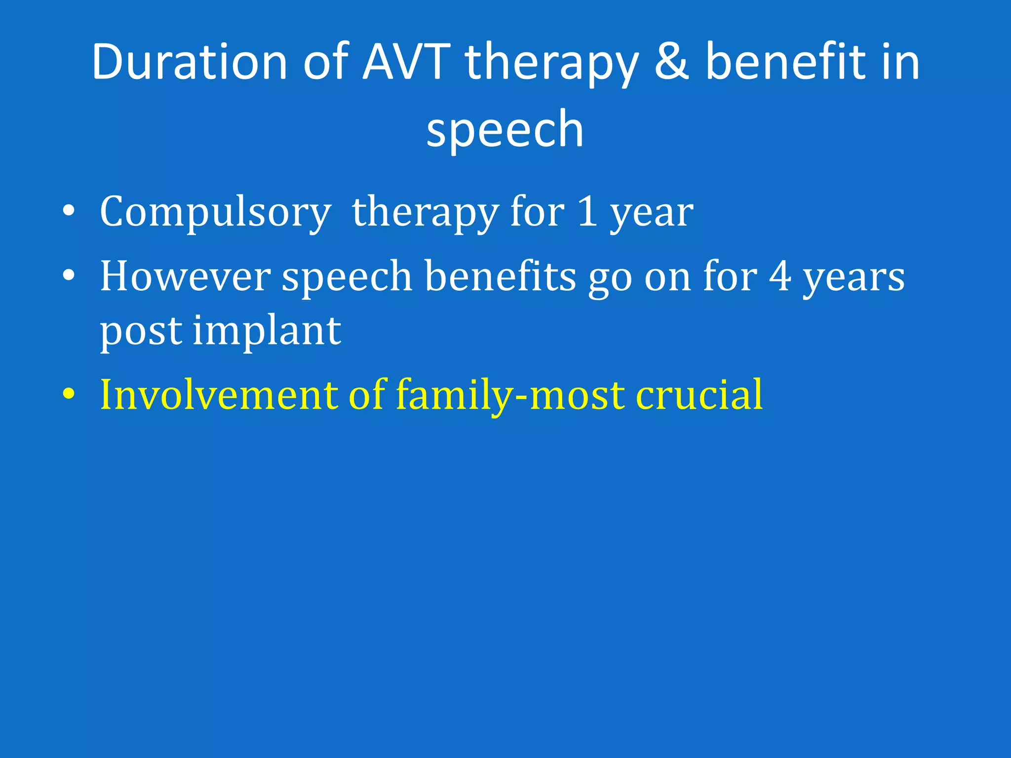 Duration of AVT therapy & benefit in
               speech
• Compulsory therapy for 1 year
• However speech benefits go on for 4 years
  post implant
• Involvement of family-most crucial
 