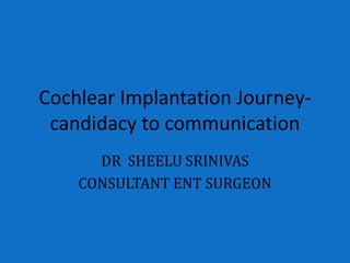 Cochlear Implantation Journey-
 candidacy to communication
      DR SHEELU SRINIVAS
    CONSULTANT ENT SURGEON
 