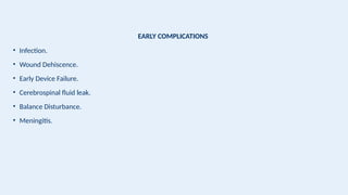 EARLY COMPLICATIONS
• Infection.
• Wound Dehiscence.
• Early Device Failure.
• Cerebrospinal fluid leak.
• Balance Disturbance.
• Meningitis.
 