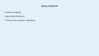 SPECIAL PROBLEMS
• Cochlear Dysplasia.
• Labyrinthitis Ossificans.
• Cochlear Nerve Aplasia/ Hypoplasia.
 