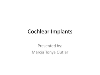 Cochlear Implants Presented by: Marcia Tonya Outler 
