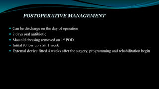 POSTOPERATIVE MANAGEMENT
 Can be discharge on the day of operation
 7 days oral antibiotic
 Mastoid dressing removed on 1st POD
 Initial follow up visit 1 week
 External device fitted 4 weeks after the surgery, programming and rehabilitation begin
 