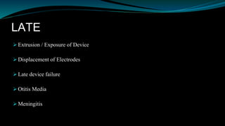 LATE
 Extrusion / Exposure of Device
 Displacement of Electrodes
 Late device failure
 Otitis Media
 Meningitis
 