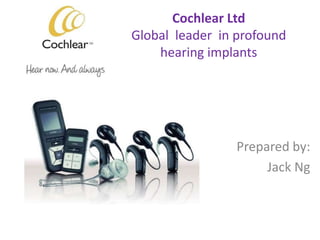 Cochlear Ltd
Global leader in profound
hearing implants
Prepared by:
Jack Ng
 