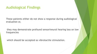 Audiological Findings
These patients either do not show a response during audiological
evaluation or,
they may demonstrate profound sensorineural hearing loss on low
frequencies
which should be accepted as vibrotactile stimulation.
 