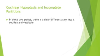 Cochlear Hypoplasia and Incomplete
Partitions
 In these two groups, there is a clear differentiation into a
cochlea and vestibule.
 