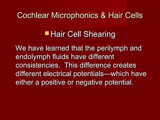 Cochlear Microphonics & Hair Cells

          Hair Cell Shearing

We have learned that the perilymph and
endolymph fluids have different
consistencies. This difference creates
different electrical potentials—which have
either a positive or negative potential.
 