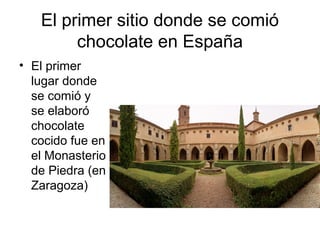 El primer sitio donde se comió
chocolate en España
• El primer
lugar donde
se comió y
se elaboró
chocolate
cocido fue en
el Monasterio
de Piedra (en
Zaragoza)
 