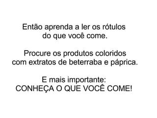 Então aprenda a ler os rótulos  do que você come. Procure os produtos coloridos  com extratos de beterraba e páprica. E mais importante:  CONHEÇA O QUE VOCÊ COME!  