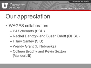 DEPARTMENT OF SURGERY




Our appreciation
• WAGES collaborators
  – PJ Schenarts (ECU)
  – Rachel Danczyk and Susan Orloff (OHSU)
  – Hilary Sanfey (SIU)
  – Wendy Grant (U Nebraska)
  – Colleen Brophy and Kevin Sexton
    (Vanderbilt)
 
