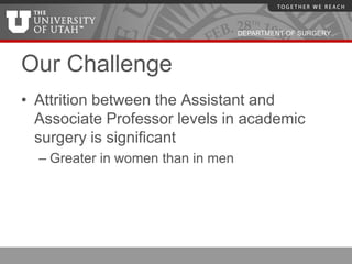 DEPARTMENT OF SURGERY




Our Challenge
• Attrition between the Assistant and
  Associate Professor levels in academic
  surgery is significant
  – Greater in women than in men
 