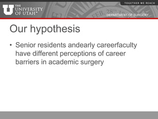 DEPARTMENT OF SURGERY




Our hypothesis
• Senior residents andearly careerfaculty
  have different perceptions of career
  barriers in academic surgery
 