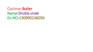 Cochran Boiler
Name:Shukla vivek
En.NO:130990136056
 