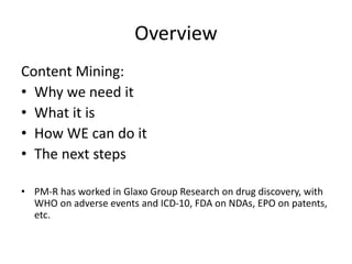 Overview
Content Mining:
• Why we need it
• What it is
• How WE can do it
• The next steps
• PM-R has worked in Glaxo Grou...