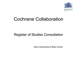 Cochrane Collaboration Register of Studies Consultation Steve Greenaway & Myles Gorton 