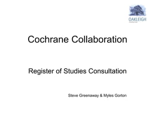 Cochrane Collaboration


Register of Studies Consultation


            Steve Greenaway & Myles Gorton
 