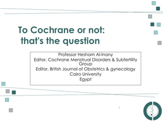 AUSTRALASIAN
COCHRANE CENTRE
To Cochrane or not:
that's the question
1
Professor Hesham Al-Inany
Editor, Cochrane Menstrual Disorders & Subfertility
Group
Editor, British Journal of Obstetrics & gynecology
Cairo University
Egypt
 