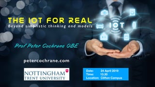 The IoT For Real
Beyond simplistic thinking and models
Prof Peter Cochrane OBE
petercochrane.com
Date: 24 April 2019
Time: 13.30
Location: Clifton Campus
 