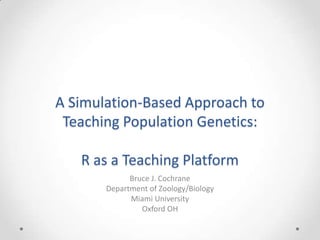 A Simulation-Based Approach to
Teaching Population Genetics:
R as a Teaching Platform
Bruce J. Cochrane
Department of Zoology/Biology
Miami University
Oxford OH
 