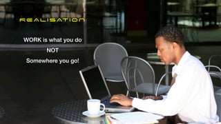 REALISATION
WORK is what you do


NOT


Somewhere you go!
 