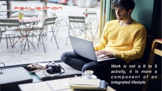 Work is not a 9 to 5
activity, it is more a
c o m p o n e n t o f a n
integrated lifestyle
REALISATION
 