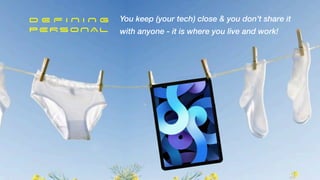 D E F I N I N G


PERSONAL


You keep (your tech) close & you don’t share it
with anyone - it is where you live and work!
 