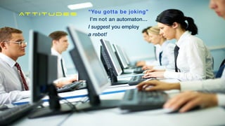 “You gotta be joking”


I’m not an automaton…


I suggest you employ


a robot!
Attitudes
 