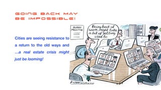 Cities are seeing resistance to
a return to the old ways and
…a real estate crisis might
just be looming!
GOING BACK MAY


BE IMPOSSIBLE!
 