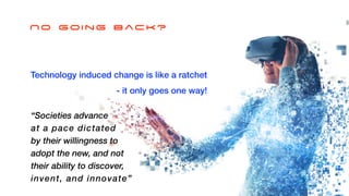What you do


NOT


Somewhere you go!
Technology induced change is like a ratchet
- it only goes one way!
No Going Back?
“Societies advance


at a pace dictated


by their willingness to


adopt the new, and not


their ability to discover,


invent, and innovate”
 