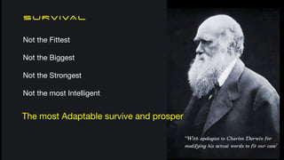 SURVIVAL
Not the Fittest

Not the Biggest

Not the Strongest

Not the most Intelligent
The most Adaptable survive and prosper
‘With apologies to Charles Darwin for
modifying his actual words to fit our case’
 
