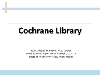 Cochrane Library
Rajiv Ahlawat, M. Pharm., Ph.D. Scholar
ISPOR Student Chapter NIPER President, 2014-15
Deptt. of Pharmacy Practice, NIPER, Mohali
 