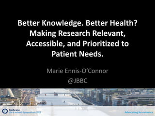 Better Knowledge. Better Health?
Making Research Relevant,
Accessible, and Prioritized to
Patient Needs.
Marie Ennis-O’Connor
@JBBC
 