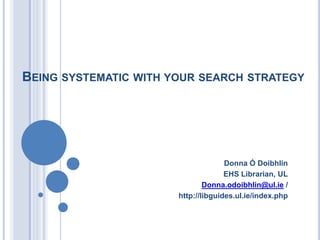BEING SYSTEMATIC WITH YOUR SEARCH STRATEGY
Donna Ó Doibhlin
EHS Librarian, UL
Donna.odoibhlin@ul.ie /
http://libguides.ul.ie/index.php
 