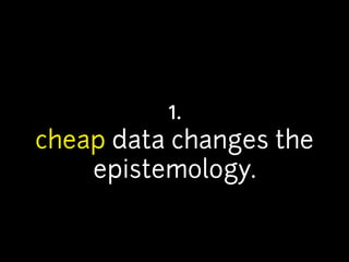 1.
cheap data changes the
epistemology.
 