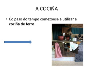 A COCIÑA
• Co paso do tempo comezouse a utilizar a
cociña de ferro.
 