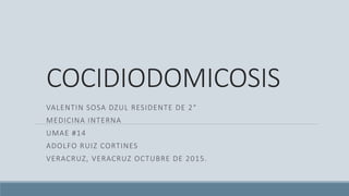 COCIDIODOMICOSIS
VALENTIN SOSA DZUL RESIDENTE DE 2°
MEDICINA INTERNA
UMAE #14
ADOLFO RUIZ CORTINES
VERACRUZ, VERACRUZ OCTUBRE DE 2015.
 