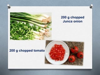 200 g chopped
Junca onion
200 g chopped tomato
 