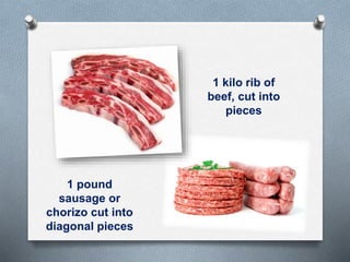 1 kilo rib of
beef, cut into
pieces
1 pound
sausage or
chorizo cut into
diagonal pieces
 