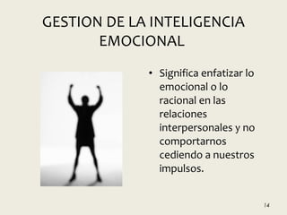 GESTION DE LA INTELIGENCIA
EMOCIONAL
• Significa enfatizar lo
emocional o lo
racional en las
relaciones
interpersonales y no
comportarnos
cediendo a nuestros
impulsos.
14
 