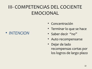 III- COMPETENCIAS DEL COCIENTE
EMOCIONAL
• INTENCION
• Concentración
• Terminar lo que se hace
• Saber decir “no”
• Auto recompensarse
• Dejar de lado
recompensas cortas por
los logros de largo plazo
32
 