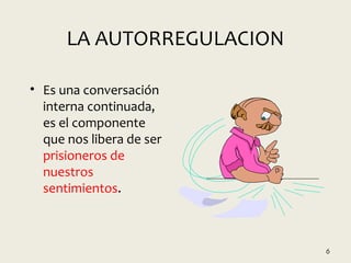 LA AUTORREGULACION
• Es una conversación
interna continuada,
es el componente
que nos libera de ser
prisioneros de
nuestros
sentimientos.
6
 