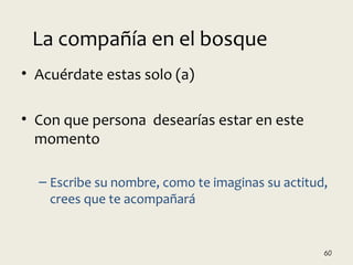 • Acuérdate estas solo (a)
• Con que persona desearías estar en este
momento
– Escribe su nombre, como te imaginas su actitud,
crees que te acompañará
60
La compañía en el bosque
 